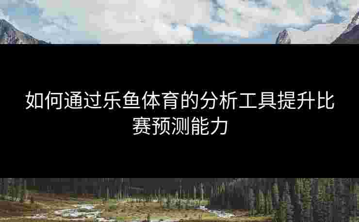 如何通过乐鱼体育的分析工具提升比赛预测能力
