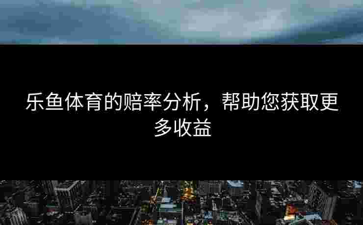乐鱼体育的赔率分析，帮助您获取更多收益