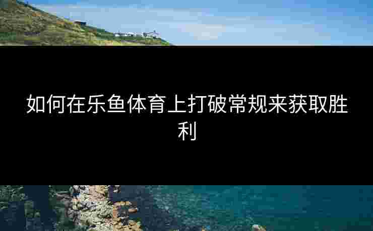 如何在乐鱼体育上打破常规来获取胜利