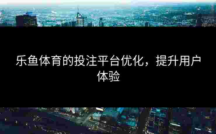 乐鱼体育的投注平台优化，提升用户体验