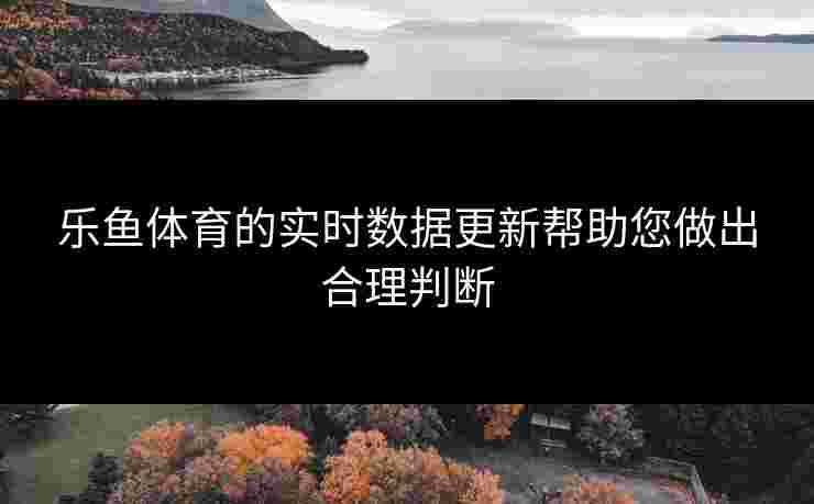 乐鱼体育的实时数据更新帮助您做出合理判断