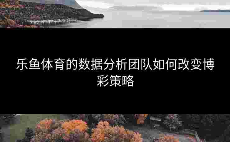 乐鱼体育的数据分析团队如何改变博彩策略