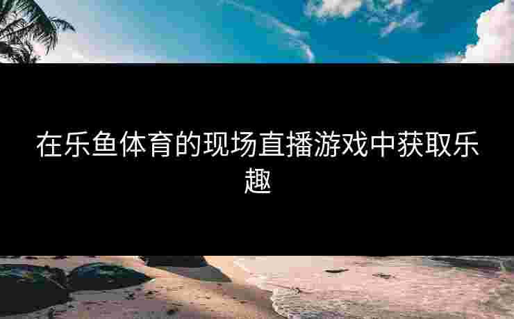 在乐鱼体育的现场直播游戏中获取乐趣