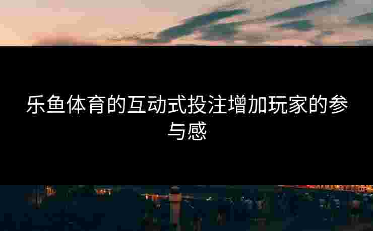 乐鱼体育的互动式投注增加玩家的参与感