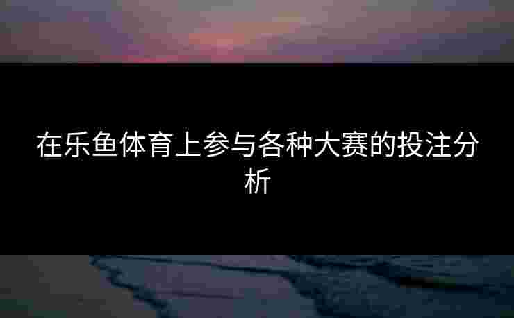 在乐鱼体育上参与各种大赛的投注分析