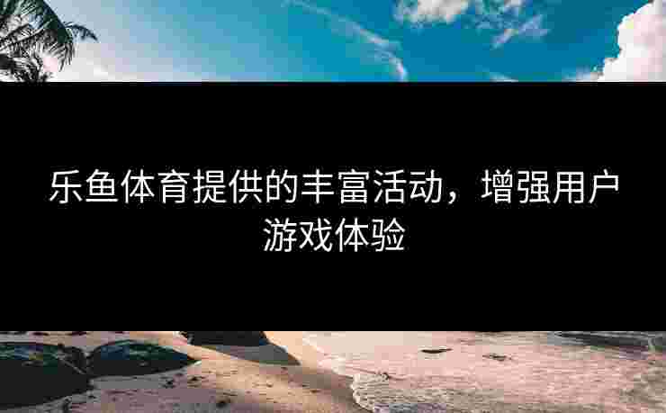 乐鱼体育提供的丰富活动，增强用户游戏体验