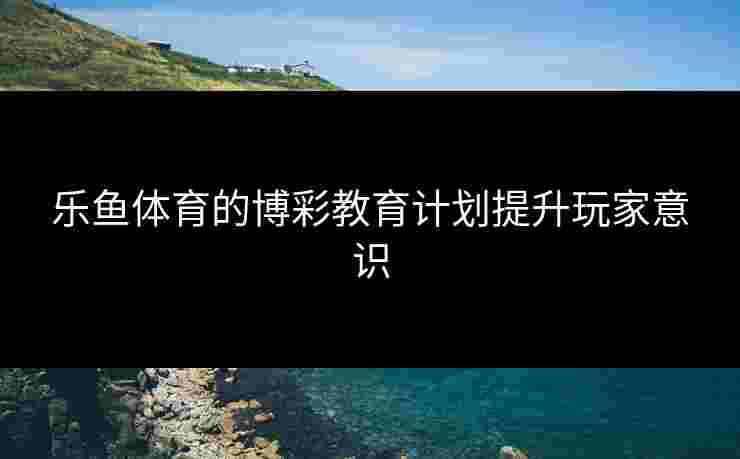 乐鱼体育的博彩教育计划提升玩家意识
