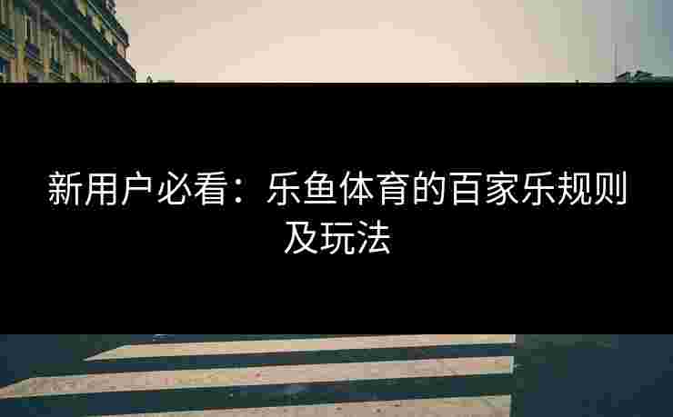 新用户必看：乐鱼体育的百家乐规则及玩法