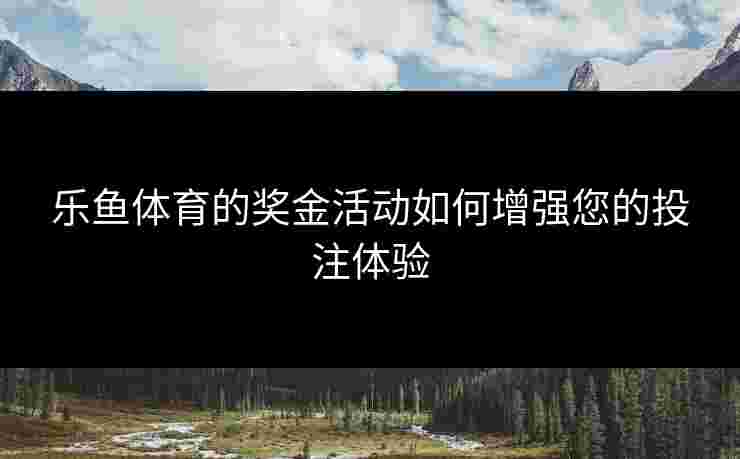 乐鱼体育的奖金活动如何增强您的投注体验