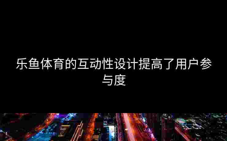 乐鱼体育的互动性设计提高了用户参与度