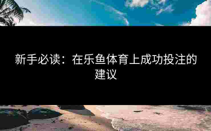 新手必读：在乐鱼体育上成功投注的建议