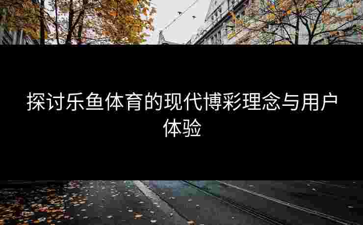 探讨乐鱼体育的现代博彩理念与用户体验