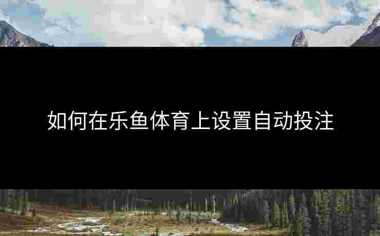 如何在乐鱼体育上设置自动投注