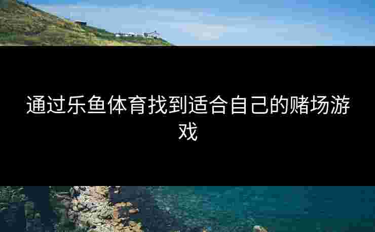 通过乐鱼体育找到适合自己的赌场游戏