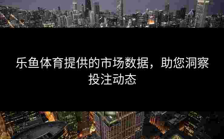 乐鱼体育提供的市场数据，助您洞察投注动态