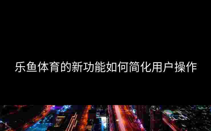 乐鱼体育的新功能如何简化用户操作