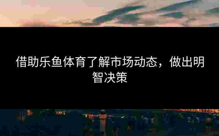借助乐鱼体育了解市场动态，做出明智决策