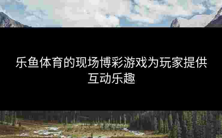 乐鱼体育的现场博彩游戏为玩家提供互动乐趣
