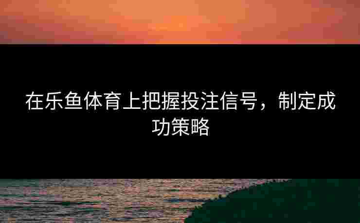 在乐鱼体育上把握投注信号，制定成功策略
