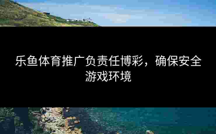 乐鱼体育推广负责任博彩，确保安全游戏环境