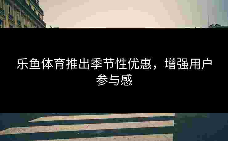 乐鱼体育推出季节性优惠，增强用户参与感