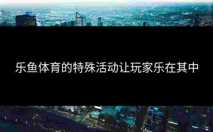 乐鱼体育的特殊活动让玩家乐在其中