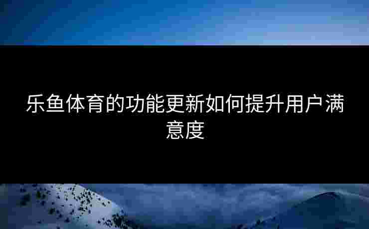 乐鱼体育的功能更新如何提升用户满意度