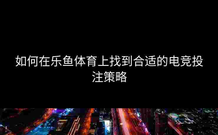 如何在乐鱼体育上找到合适的电竞投注策略