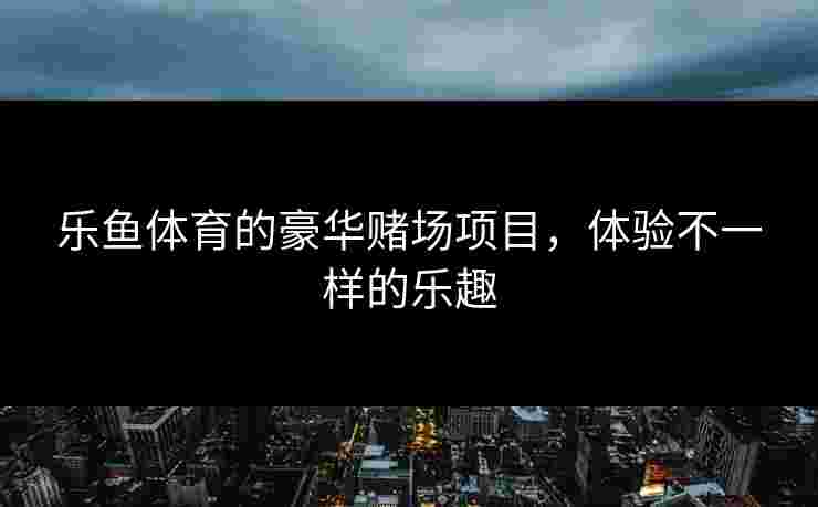 乐鱼体育的豪华赌场项目，体验不一样的乐趣