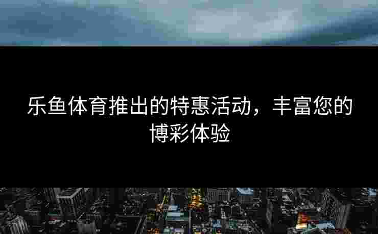乐鱼体育推出的特惠活动，丰富您的博彩体验