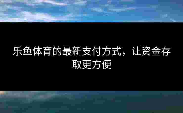 乐鱼体育的最新支付方式，让资金存取更方便