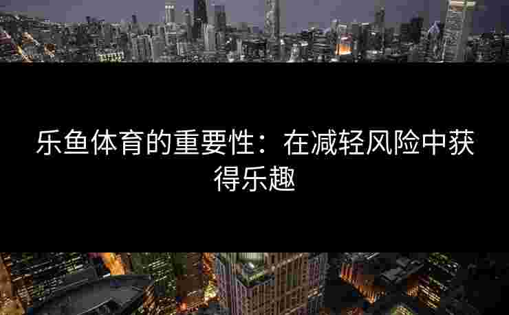 乐鱼体育的重要性：在减轻风险中获得乐趣