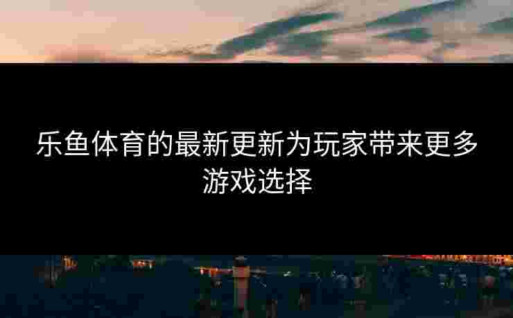 乐鱼体育的最新更新为玩家带来更多游戏选择