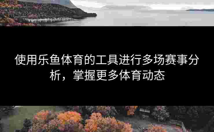 使用乐鱼体育的工具进行多场赛事分析，掌握更多体育动态