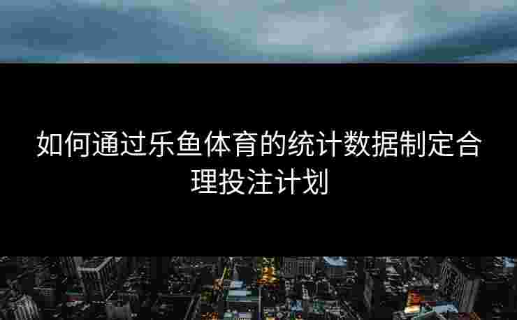如何通过乐鱼体育的统计数据制定合理投注计划