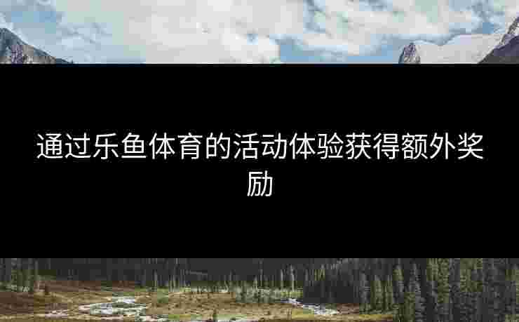 通过乐鱼体育的活动体验获得额外奖励