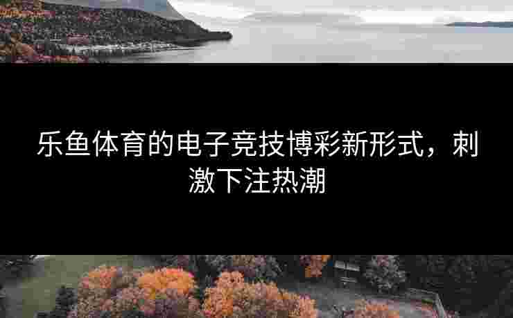 乐鱼体育的电子竞技博彩新形式，刺激下注热潮