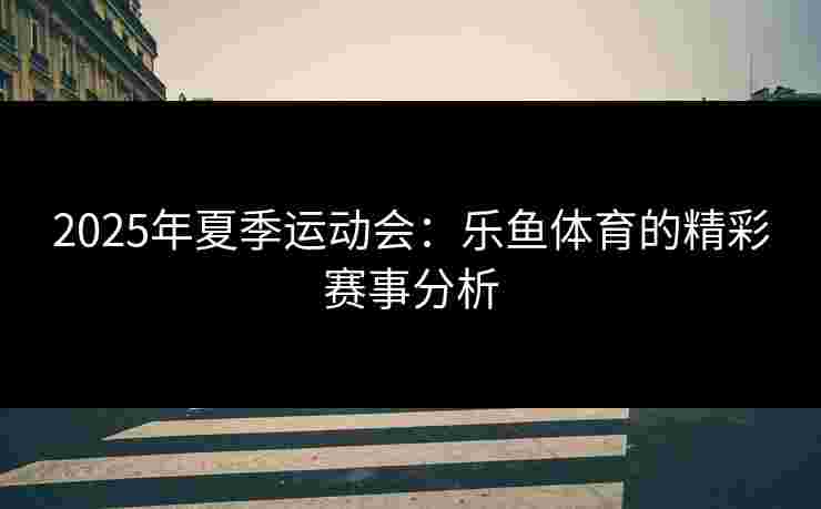 2025年夏季运动会：乐鱼体育的精彩赛事分析