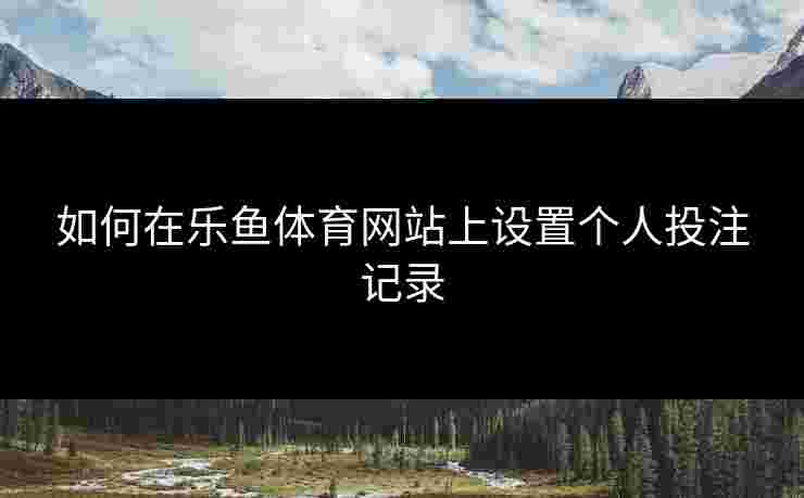 如何在乐鱼体育网站上设置个人投注记录