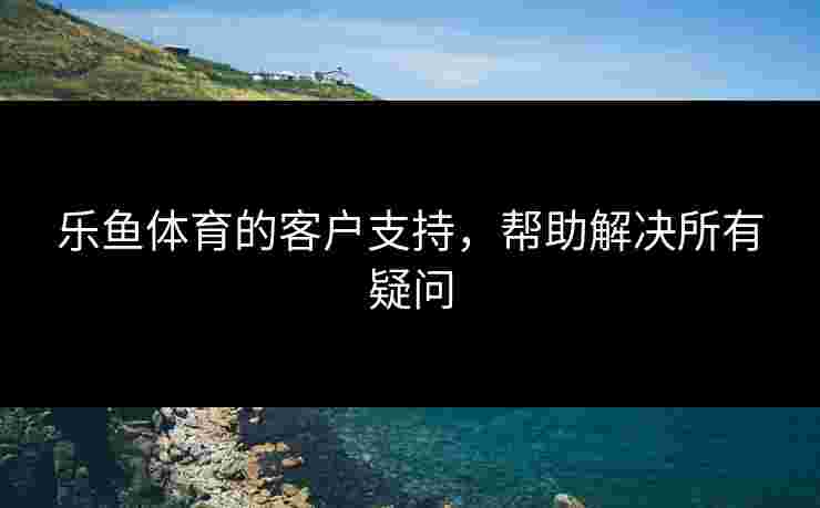 乐鱼体育的客户支持，帮助解决所有疑问