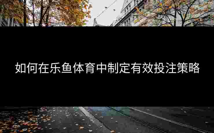 如何在乐鱼体育中制定有效投注策略