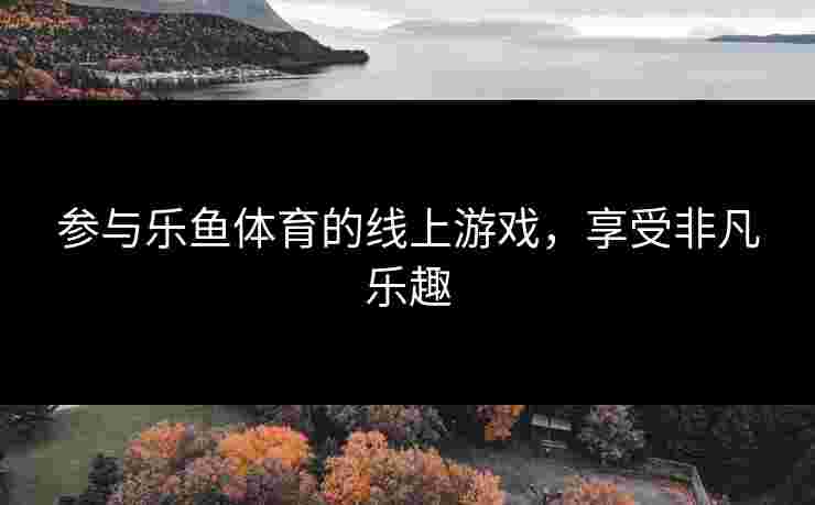 参与乐鱼体育的线上游戏，享受非凡乐趣