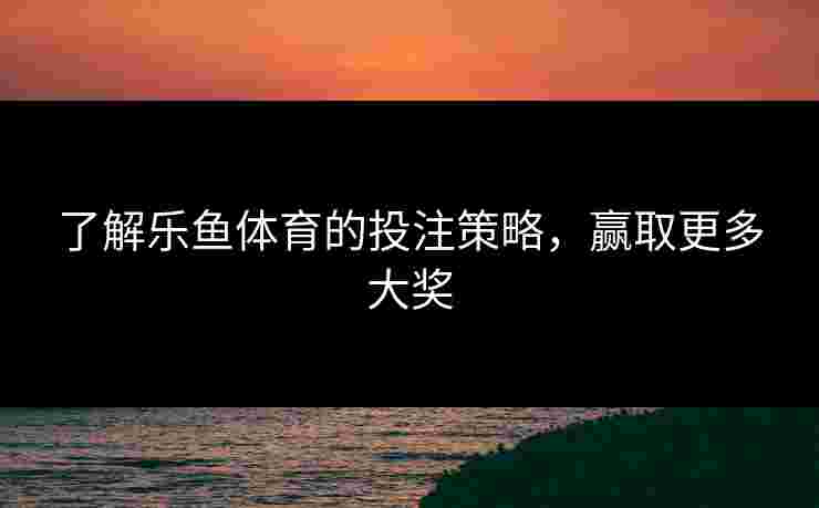 了解乐鱼体育的投注策略，赢取更多大奖