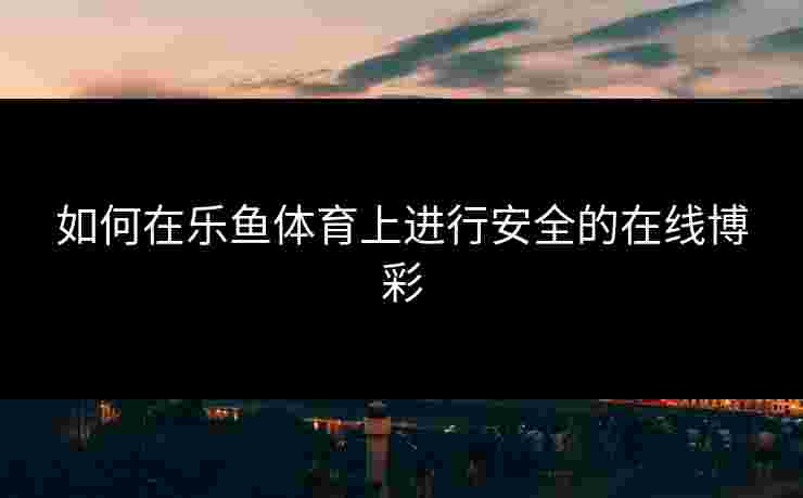 如何在乐鱼体育上进行安全的在线博彩