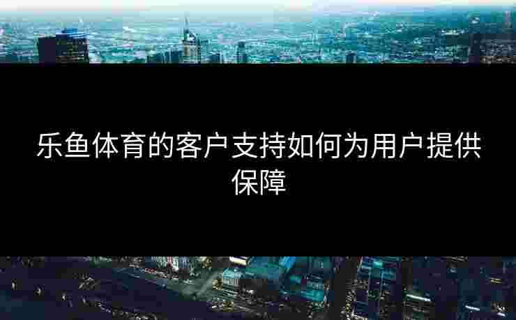乐鱼体育的客户支持如何为用户提供保障