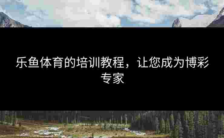 乐鱼体育的培训教程，让您成为博彩专家