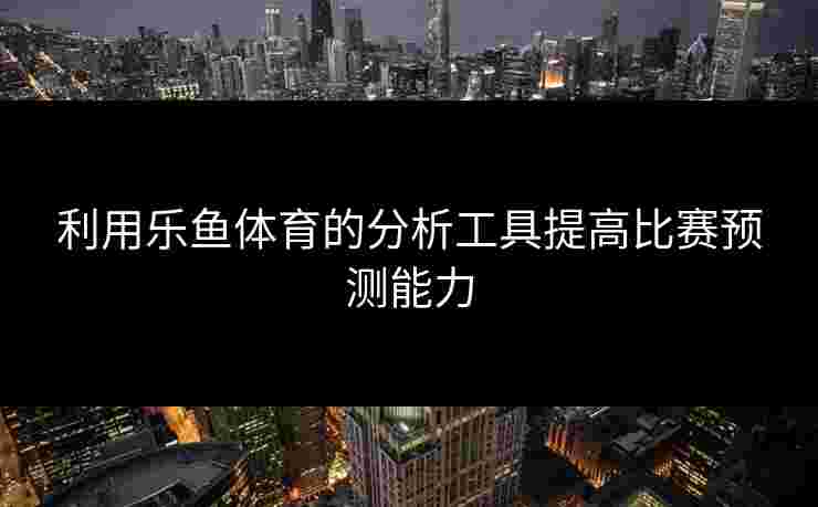 利用乐鱼体育的分析工具提高比赛预测能力