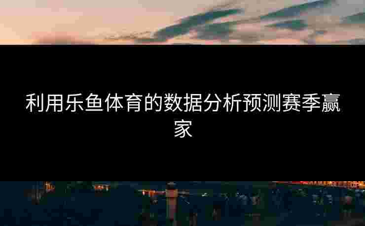 利用乐鱼体育的数据分析预测赛季赢家