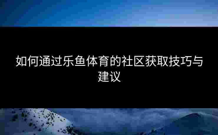 如何通过乐鱼体育的社区获取技巧与建议