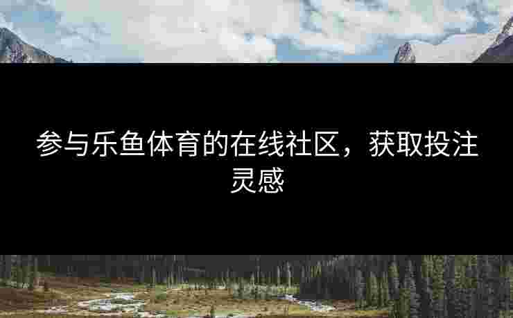 参与乐鱼体育的在线社区，获取投注灵感